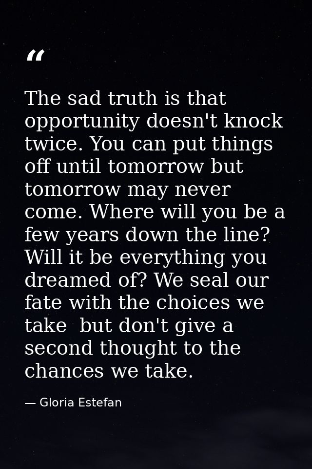 The sad truth is that opportunity doesn't knock twice. You can put things off until tomorrow but tomorrow may never come — Gloria Estefan