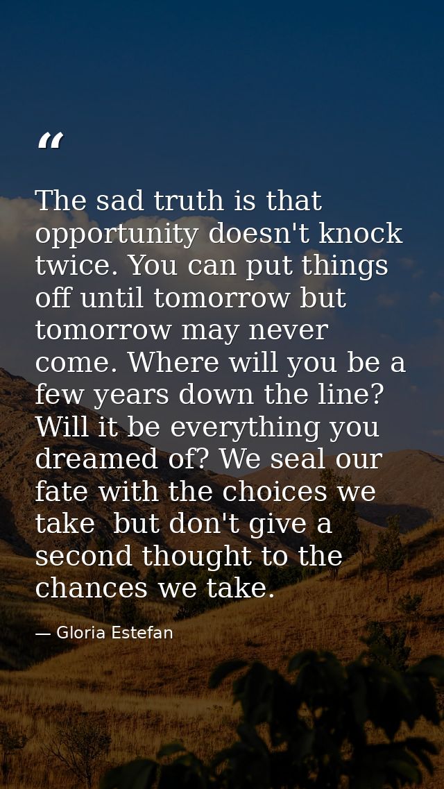 The sad truth is that opportunity doesn't knock twice. You can put things off until tomorrow but tomorrow may never come — Gloria Estefan