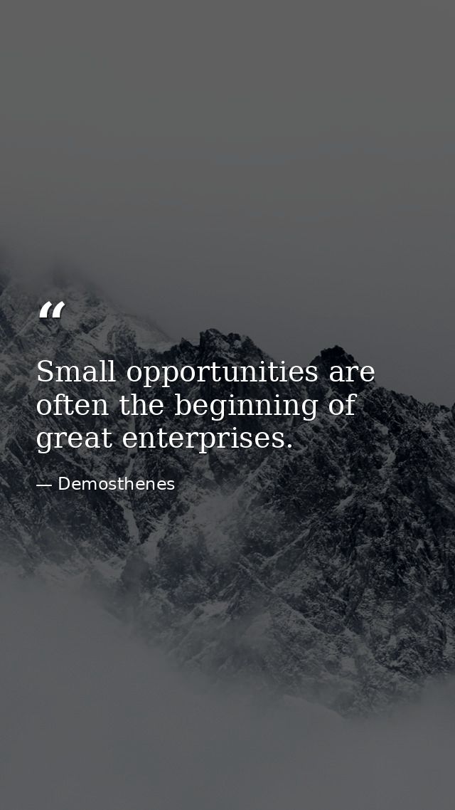 Small opportunities are often the beginning of great enterprises. — Demosthenes