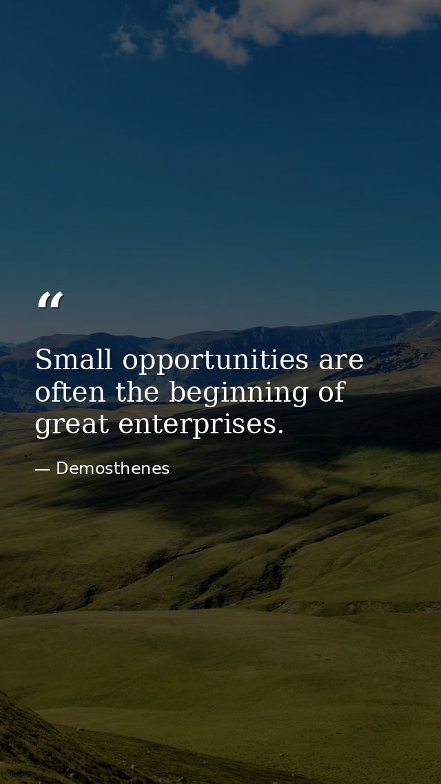 Small opportunities are often the beginning of great enterprises. — Demosthenes