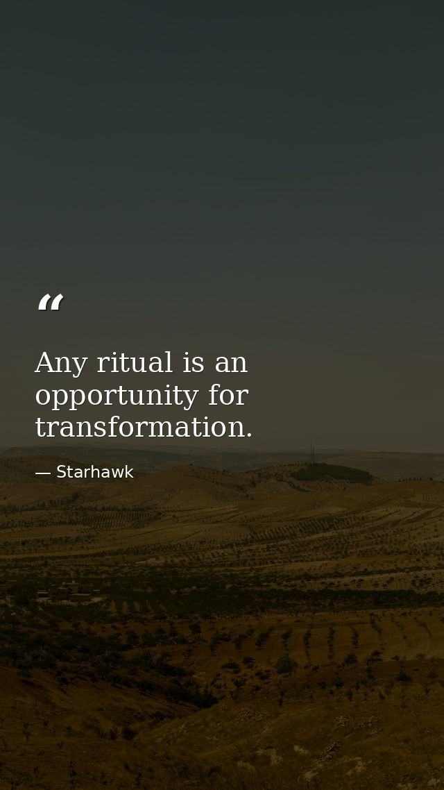 Any ritual is an opportunity for transformation. — Starhawk