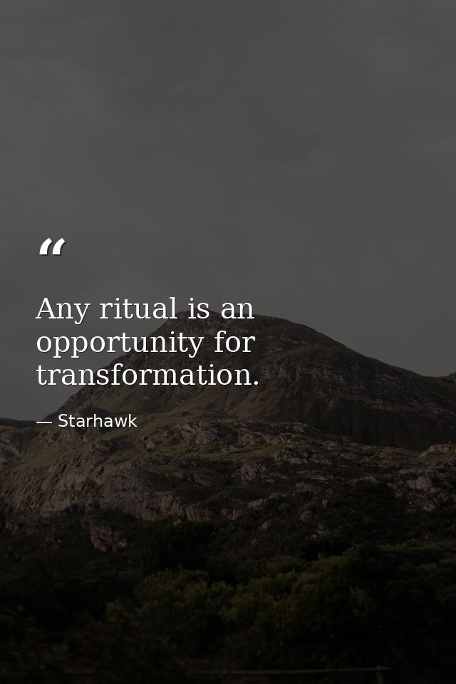 Any ritual is an opportunity for transformation. — Starhawk