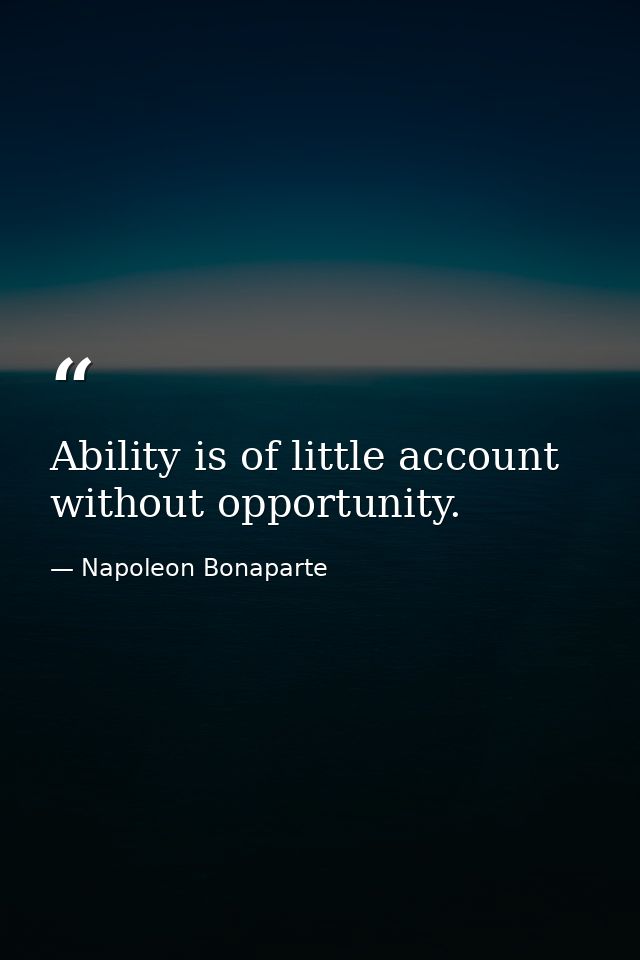 Ability is of little account without opportunity. — Napoleon Bonaparte