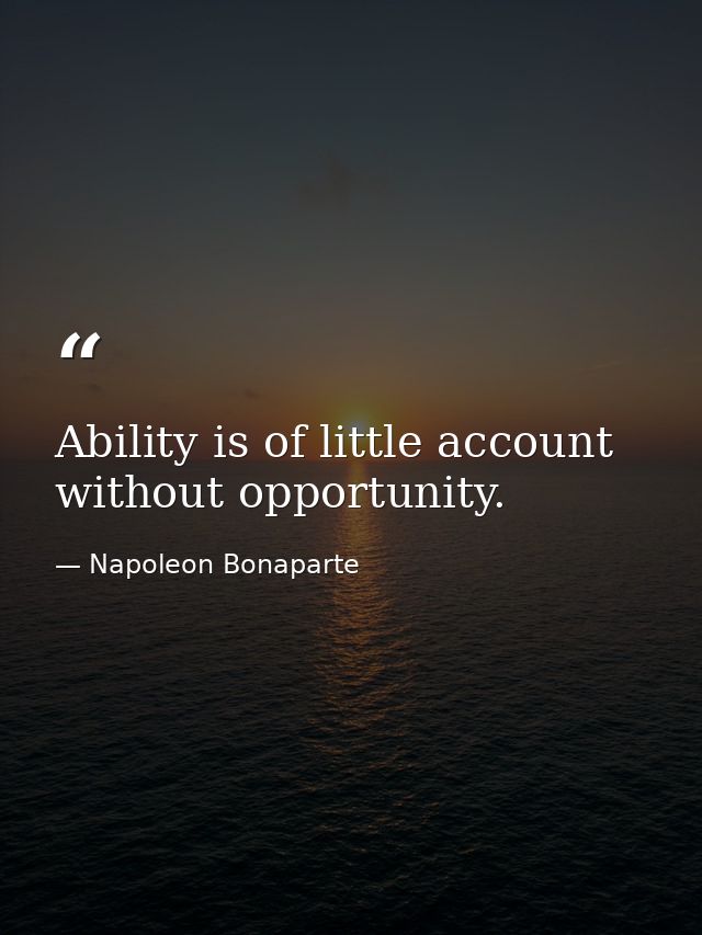 Ability is of little account without opportunity. — Napoleon Bonaparte