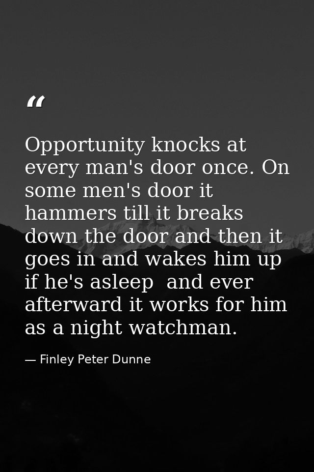 Opportunity knocks at every man's door once. On some men's door it hammers till it breaks down the door and then it goes — Finley Peter Dunne
