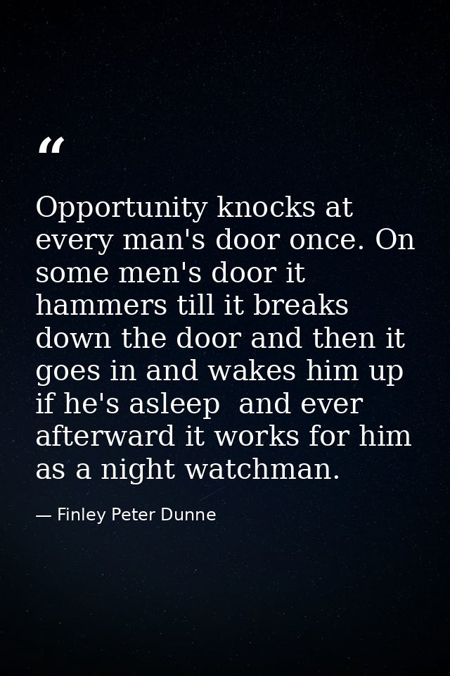 Opportunity knocks at every man's door once. On some men's door it hammers till it breaks down the door and then it goes — Finley Peter Dunne