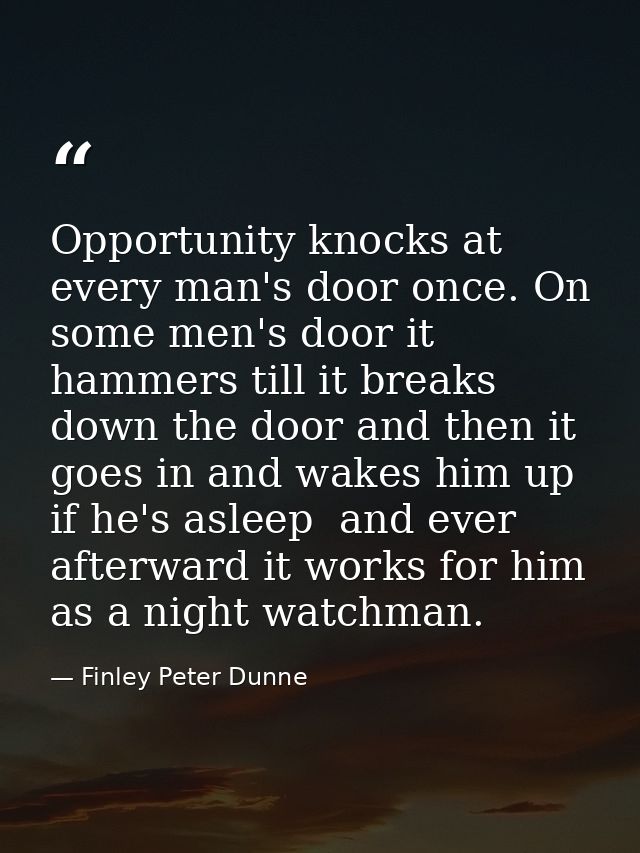 Opportunity knocks at every man's door once. On some men's door it hammers till it breaks down the door and then it goes — Finley Peter Dunne