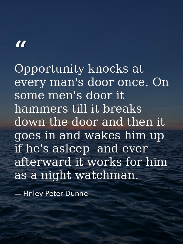 Opportunity knocks at every man's door once. On some men's door it hammers till it breaks down the door and then it goes — Finley Peter Dunne