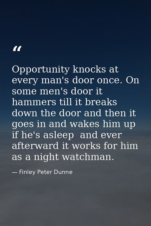 Opportunity knocks at every man's door once. On some men's door it hammers till it breaks down the door and then it goes — Finley Peter Dunne