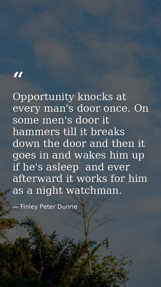 Opportunity knocks at every man's door once. On some men's door it hammers till it breaks down the door and then it goes — Finley Peter Dunne