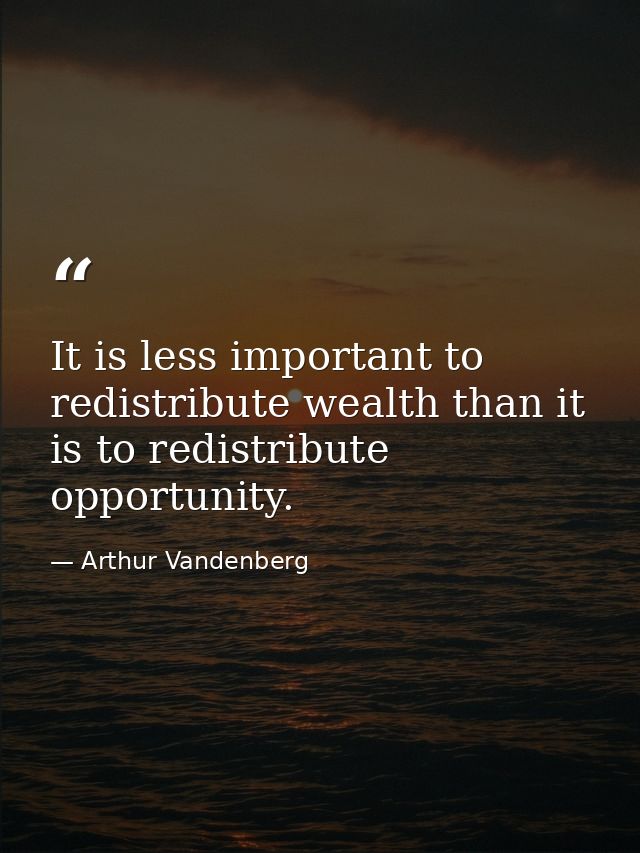 It is less important to redistribute wealth than it is to redistribute opportunity. — Arthur Vandenberg