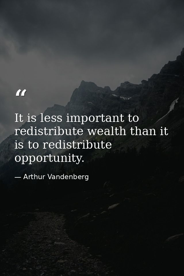 It is less important to redistribute wealth than it is to redistribute opportunity. — Arthur Vandenberg