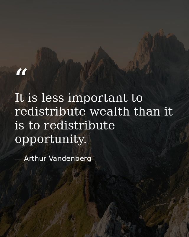It is less important to redistribute wealth than it is to redistribute opportunity. — Arthur Vandenberg