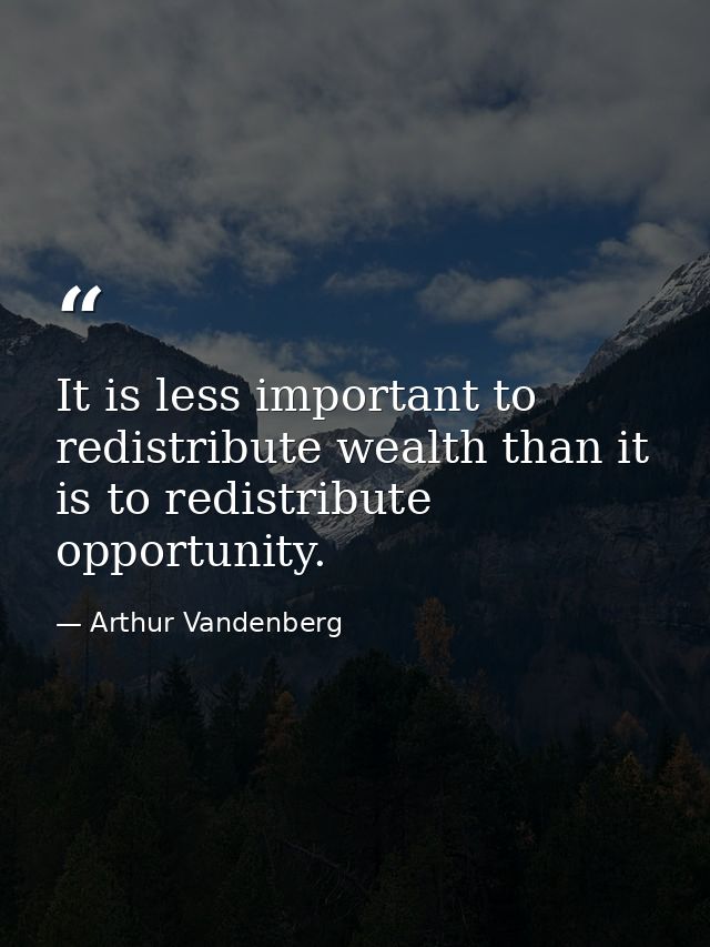 It is less important to redistribute wealth than it is to redistribute opportunity. — Arthur Vandenberg