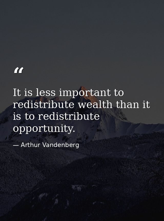 It is less important to redistribute wealth than it is to redistribute opportunity. — Arthur Vandenberg