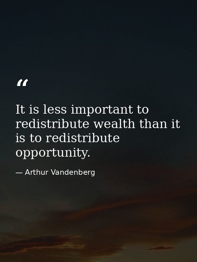It is less important to redistribute wealth than it is to redistribute opportunity. — Arthur Vandenberg