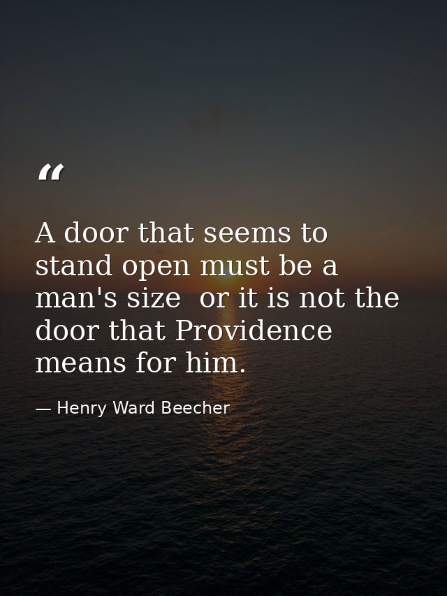 A door that seems to stand open must be a man's size  or it is not the door that Providence means for him. — Henry Ward Beecher