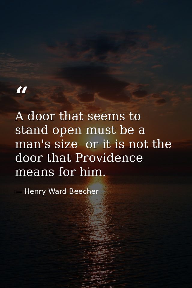 A door that seems to stand open must be a man's size  or it is not the door that Providence means for him. — Henry Ward Beecher