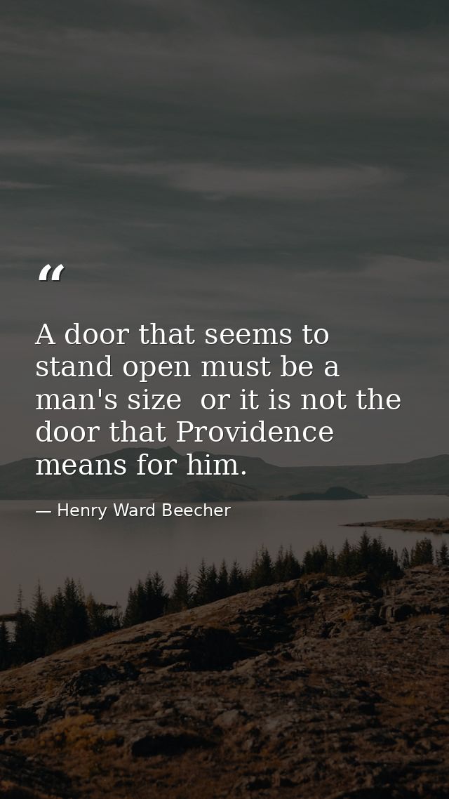 A door that seems to stand open must be a man's size  or it is not the door that Providence means for him. — Henry Ward Beecher