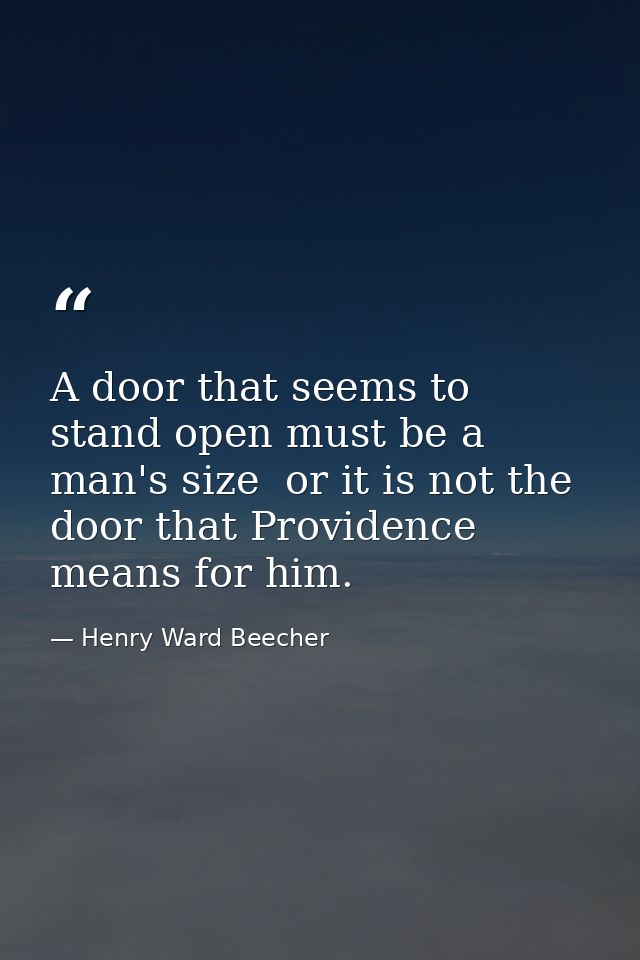 A door that seems to stand open must be a man's size  or it is not the door that Providence means for him. — Henry Ward Beecher