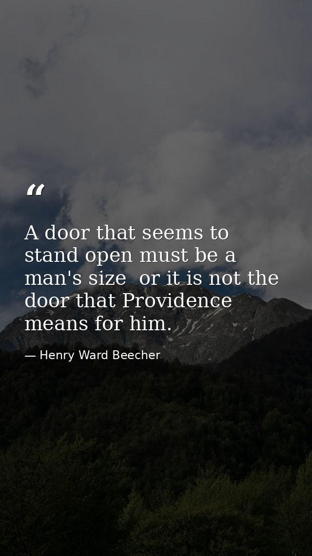 A door that seems to stand open must be a man's size  or it is not the door that Providence means for him. — Henry Ward Beecher