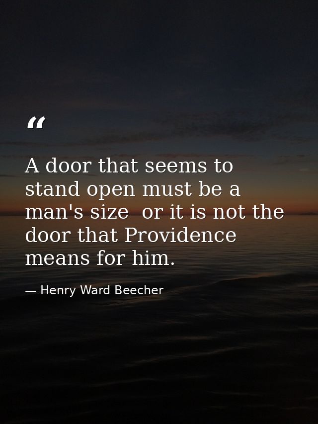 A door that seems to stand open must be a man's size  or it is not the door that Providence means for him. — Henry Ward Beecher