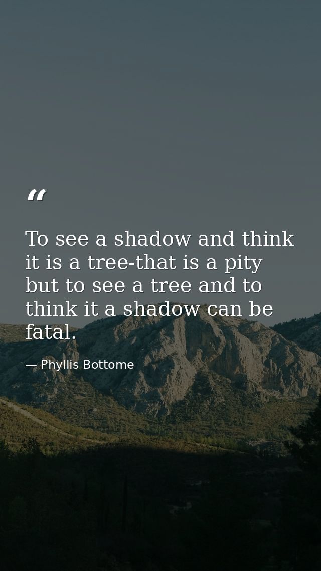 To see a shadow and think it is a tree-that is a pity  but to see a tree and to think it a shadow can be fatal. — Phyllis Bottome