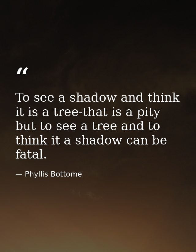 To see a shadow and think it is a tree-that is a pity  but to see a tree and to think it a shadow can be fatal. — Phyllis Bottome
