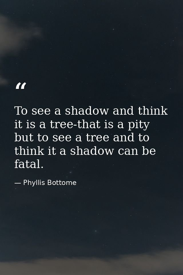 To see a shadow and think it is a tree-that is a pity  but to see a tree and to think it a shadow can be fatal. — Phyllis Bottome