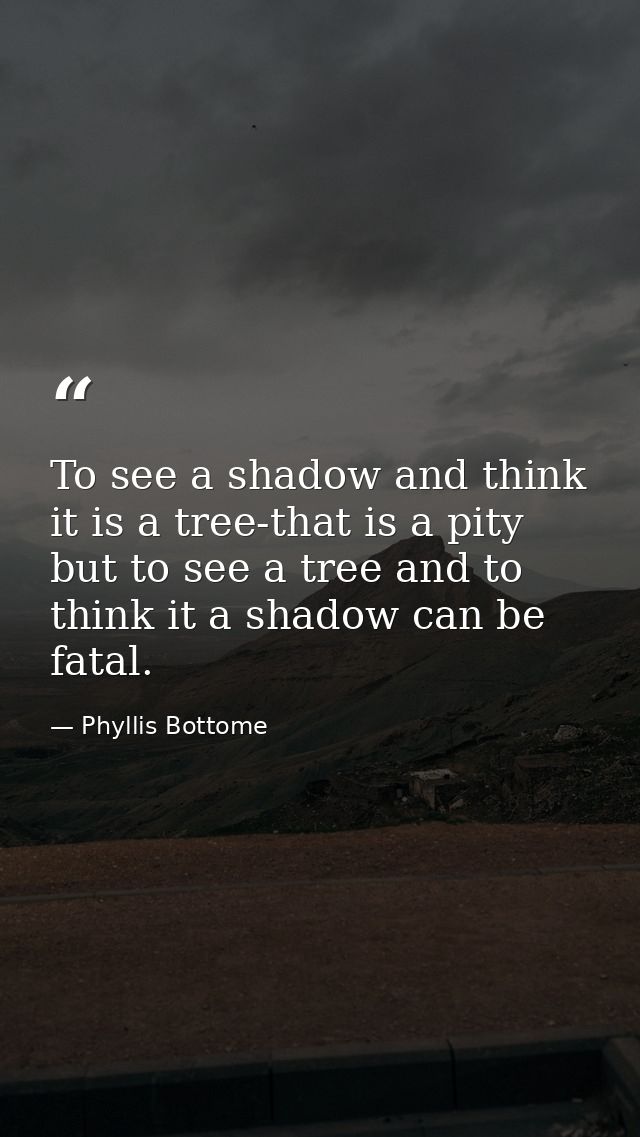 To see a shadow and think it is a tree-that is a pity  but to see a tree and to think it a shadow can be fatal. — Phyllis Bottome