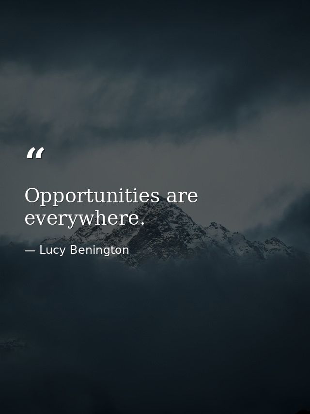 Opportunities are everywhere. — Lucy Benington