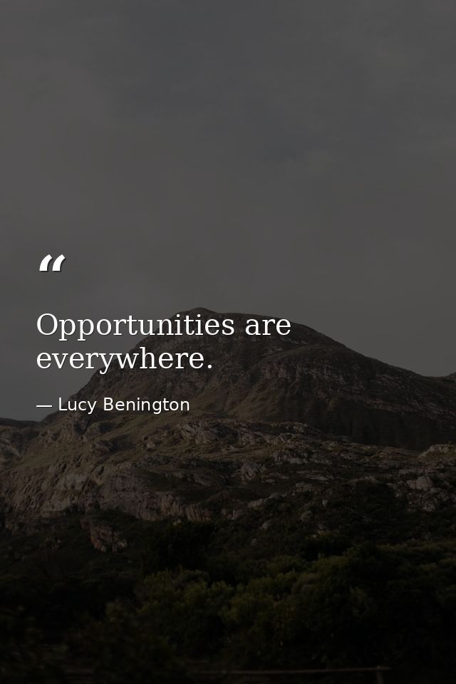 Opportunities are everywhere. — Lucy Benington
