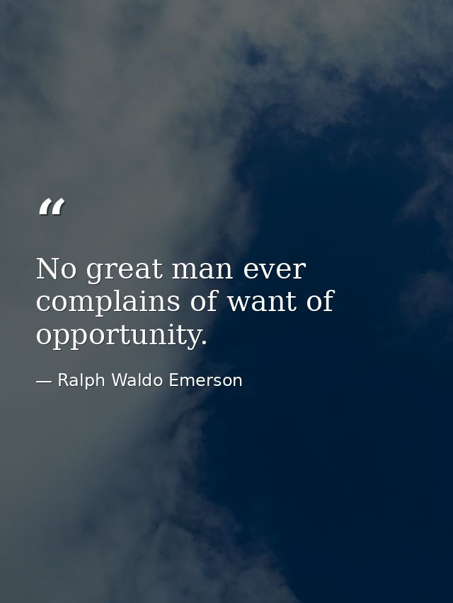 No great man ever complains of want of opportunity. — Ralph Waldo Emerson