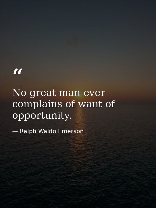 No great man ever complains of want of opportunity. — Ralph Waldo Emerson