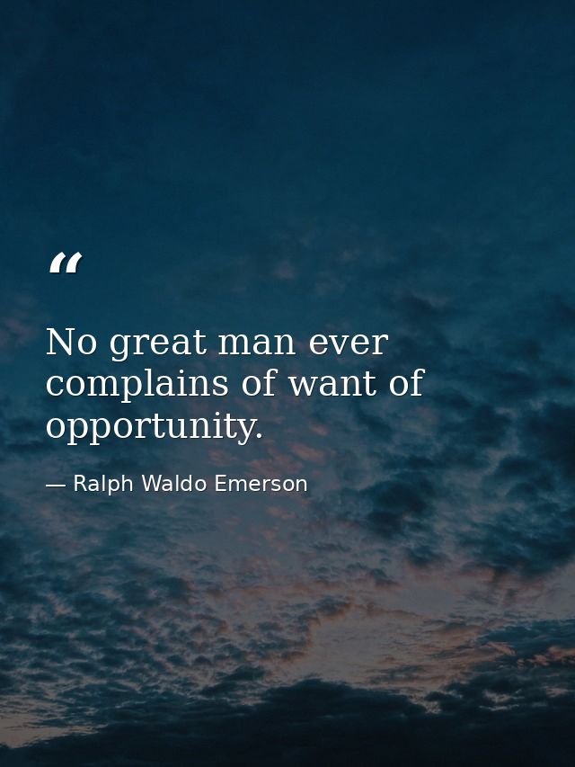 No great man ever complains of want of opportunity. — Ralph Waldo Emerson