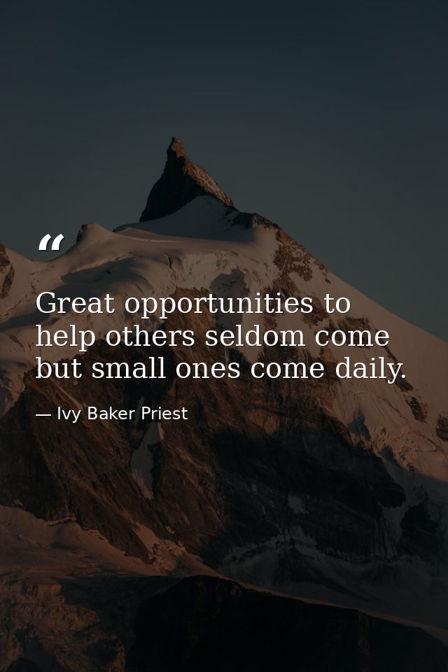 Great opportunities to help others seldom come  but small ones come daily. — Ivy Baker Priest
