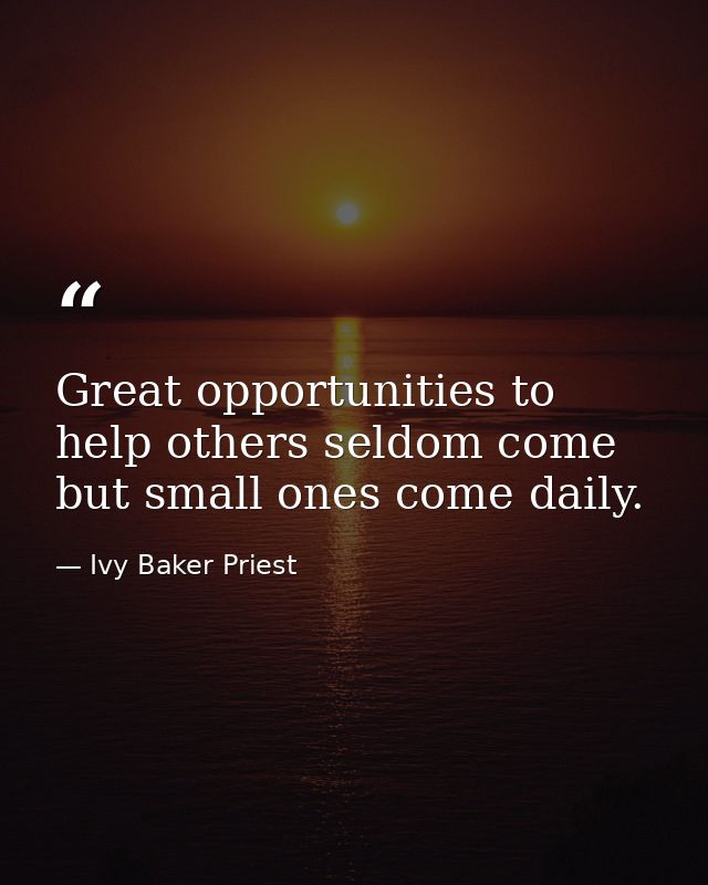 Great opportunities to help others seldom come  but small ones come daily. — Ivy Baker Priest
