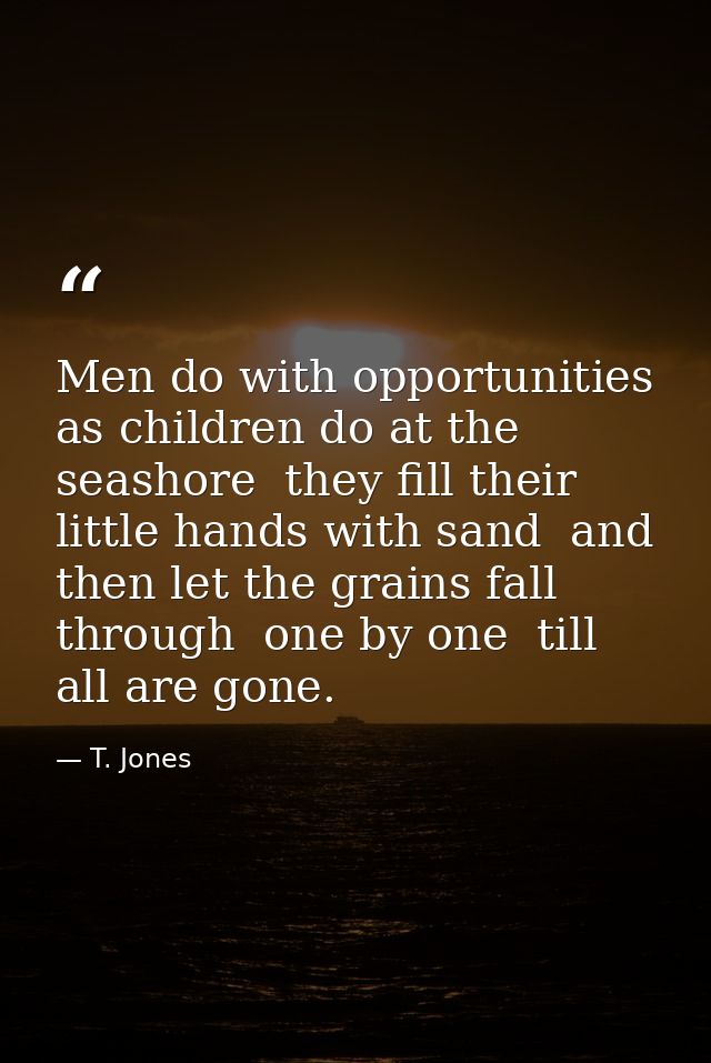 Men do with opportunities as children do at the seashore  they fill their little hands with sand  and then let the grain — T. Jones