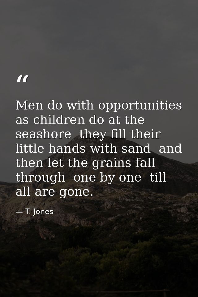 Men do with opportunities as children do at the seashore  they fill their little hands with sand  and then let the grain — T. Jones