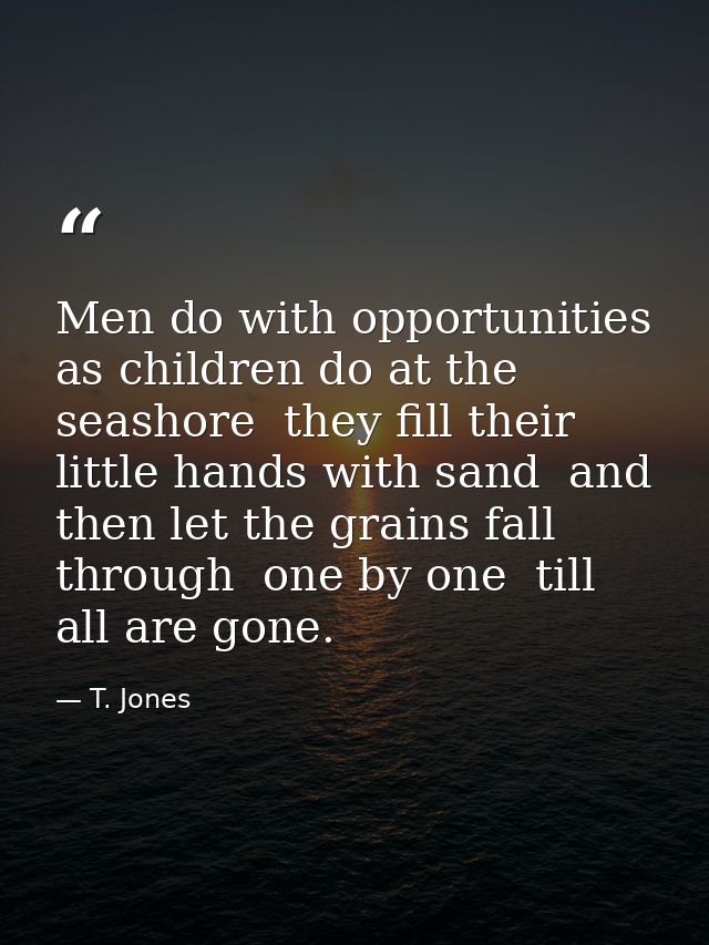 Men do with opportunities as children do at the seashore  they fill their little hands with sand  and then let the grain — T. Jones