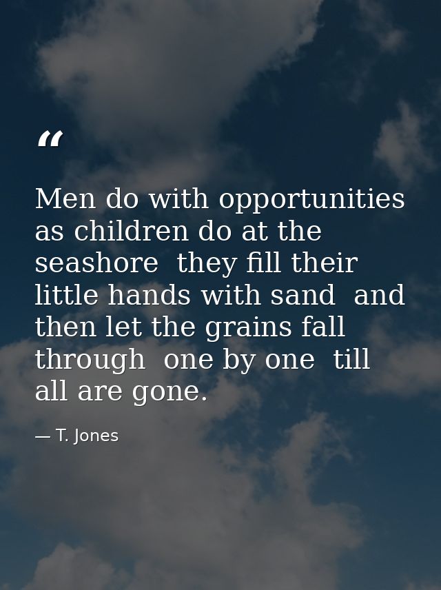 Men do with opportunities as children do at the seashore  they fill their little hands with sand  and then let the grain — T. Jones