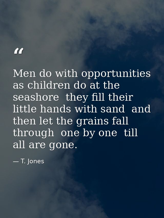Men do with opportunities as children do at the seashore  they fill their little hands with sand  and then let the grain — T. Jones
