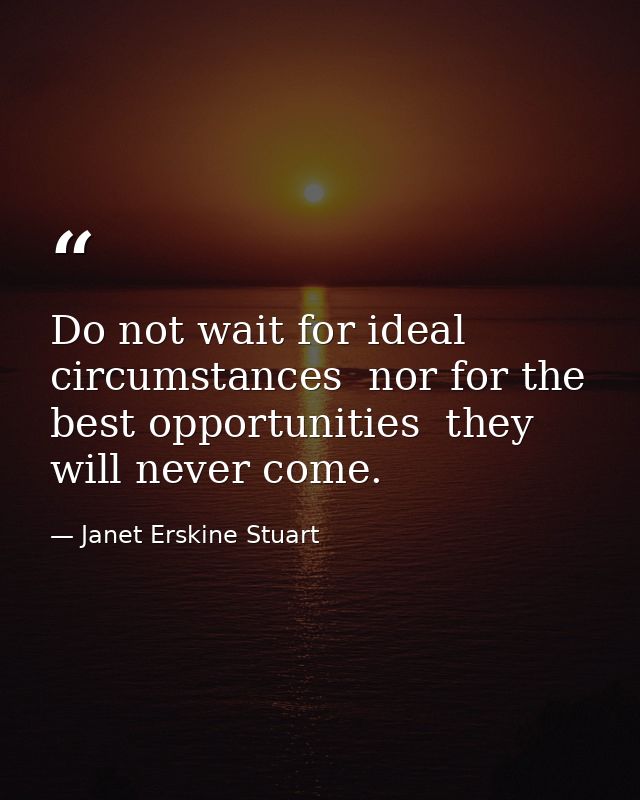 Do not wait for ideal circumstances  nor for the best opportunities  they will never come. — Janet Erskine Stuart