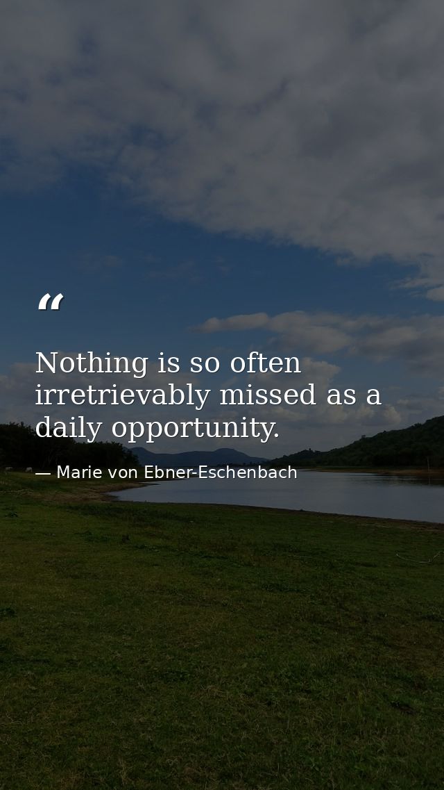 Nothing is so often irretrievably missed as a daily opportunity. — Marie von Ebner-Eschenbach