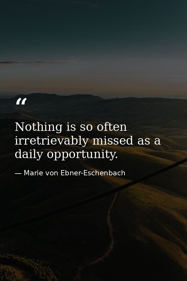 Nothing is so often irretrievably missed as a daily opportunity. — Marie von Ebner-Eschenbach