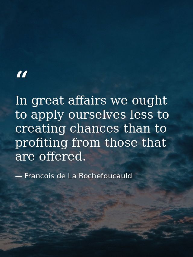 In great affairs we ought to apply ourselves less to creating chances than to profiting from those that are offered. — Francois de La Rochefoucauld