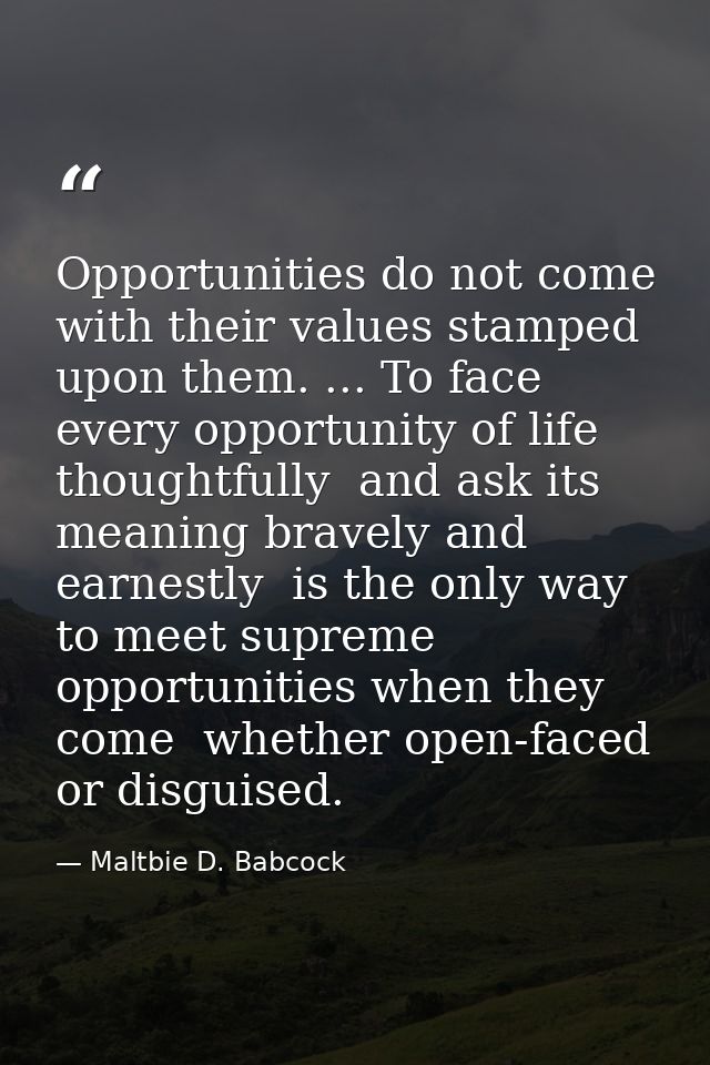 Opportunities do not come with their values stamped upon them. ... To face every opportunity of life thoughtfully  and a — Maltbie D. Babcock