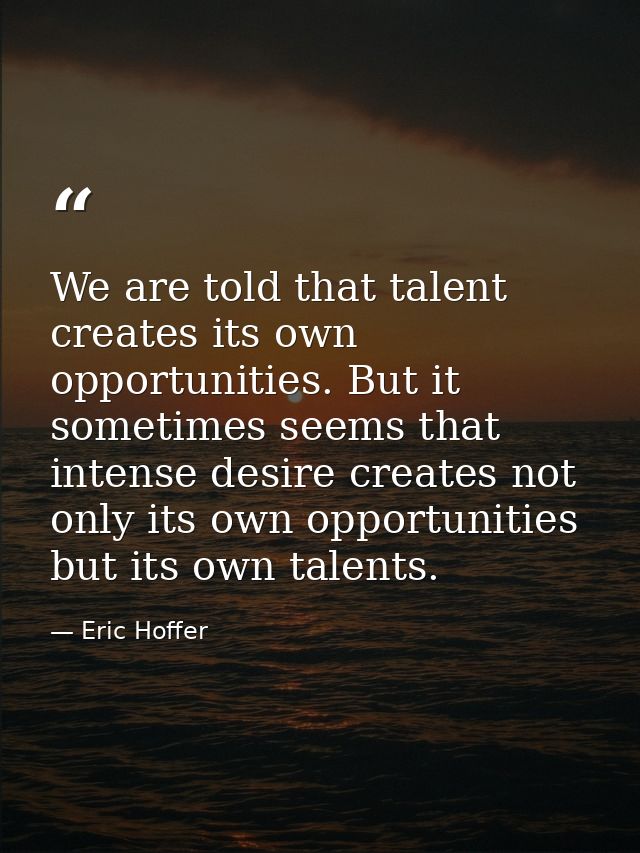 We are told that talent creates its own opportunities. But it sometimes seems that intense desire creates not only its o — Eric Hoffer