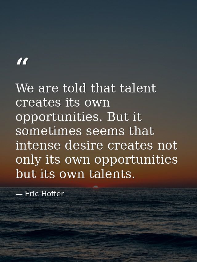 We are told that talent creates its own opportunities. But it sometimes seems that intense desire creates not only its o — Eric Hoffer