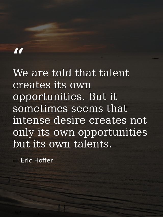 We are told that talent creates its own opportunities. But it sometimes seems that intense desire creates not only its o — Eric Hoffer